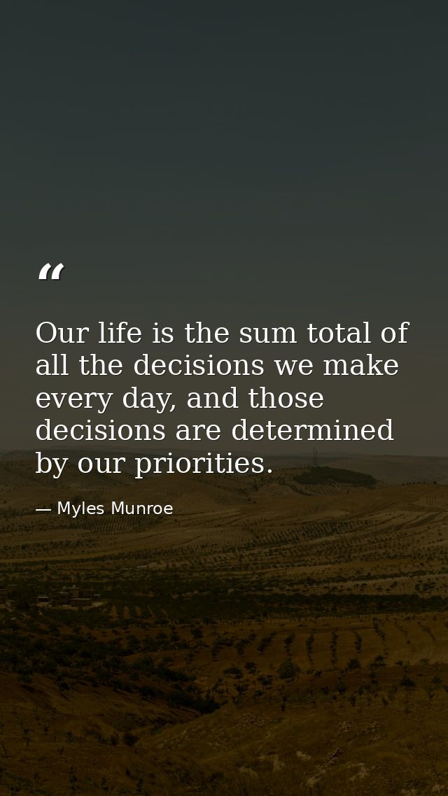 Our life is the sum total of all the decisions we make every day, and those decisions are determined by our priorities. — Myles Munroe