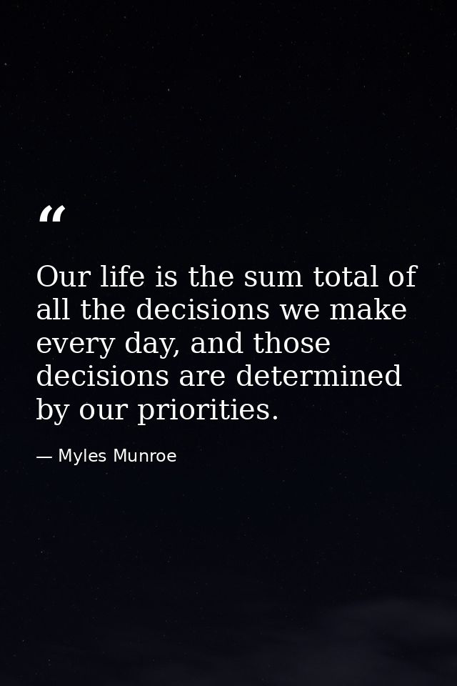 Our life is the sum total of all the decisions we make every day, and those decisions are determined by our priorities. — Myles Munroe