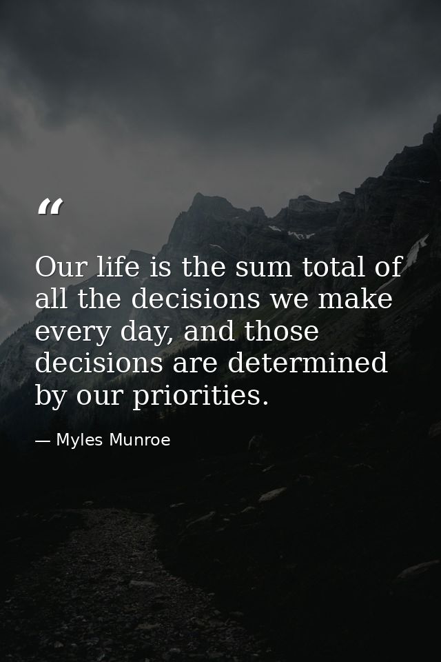 Our life is the sum total of all the decisions we make every day, and those decisions are determined by our priorities. — Myles Munroe