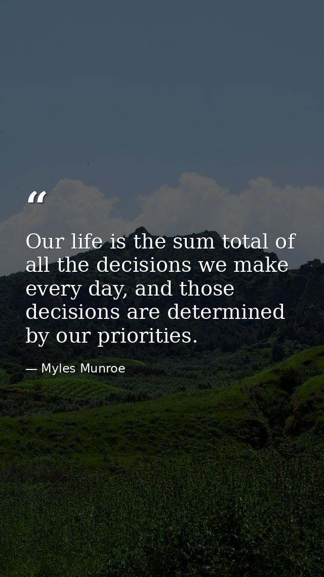 Our life is the sum total of all the decisions we make every day, and those decisions are determined by our priorities. — Myles Munroe
