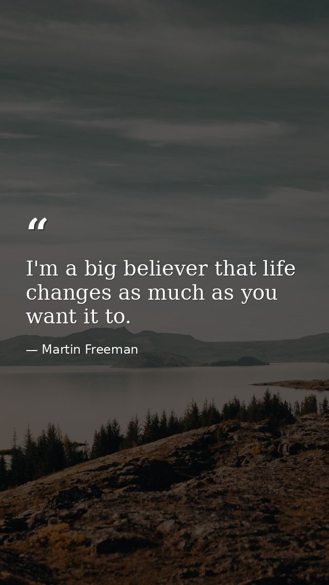 I'm a big believer that life changes as much as you want it to. — Martin Freeman