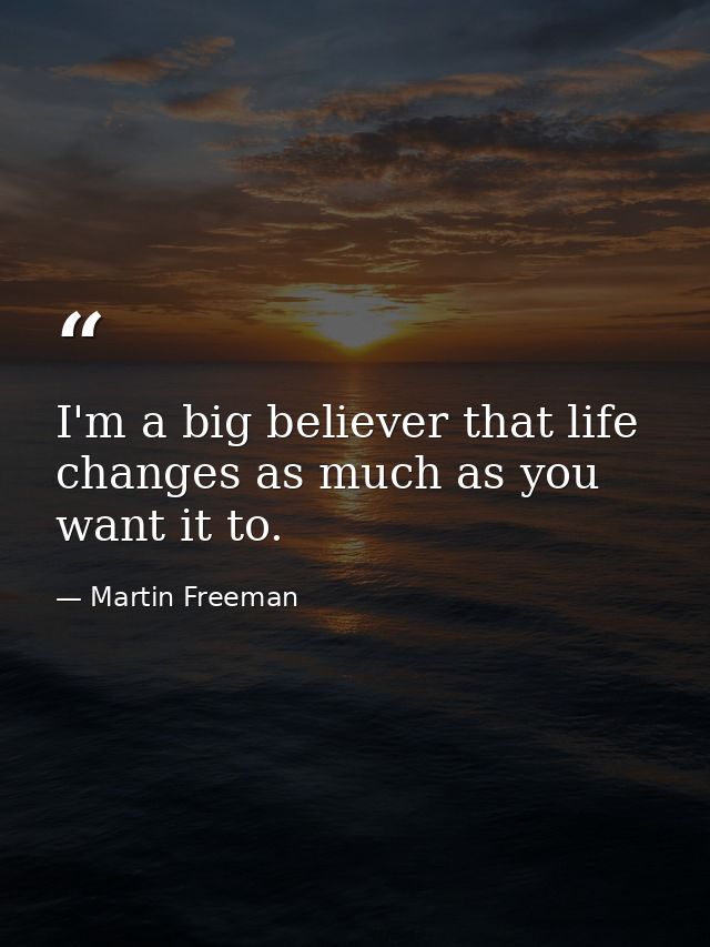 I'm a big believer that life changes as much as you want it to. — Martin Freeman