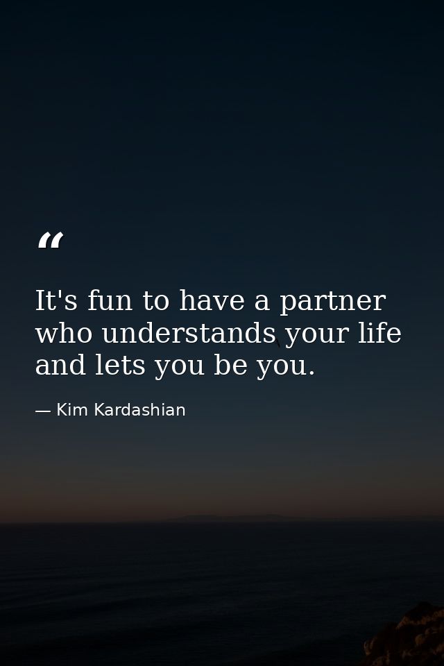It's fun to have a partner who understands your life and lets you be you. — Kim Kardashian