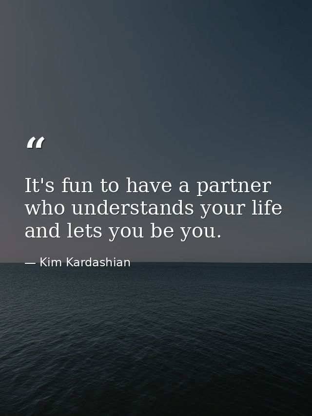 It's fun to have a partner who understands your life and lets you be you. — Kim Kardashian