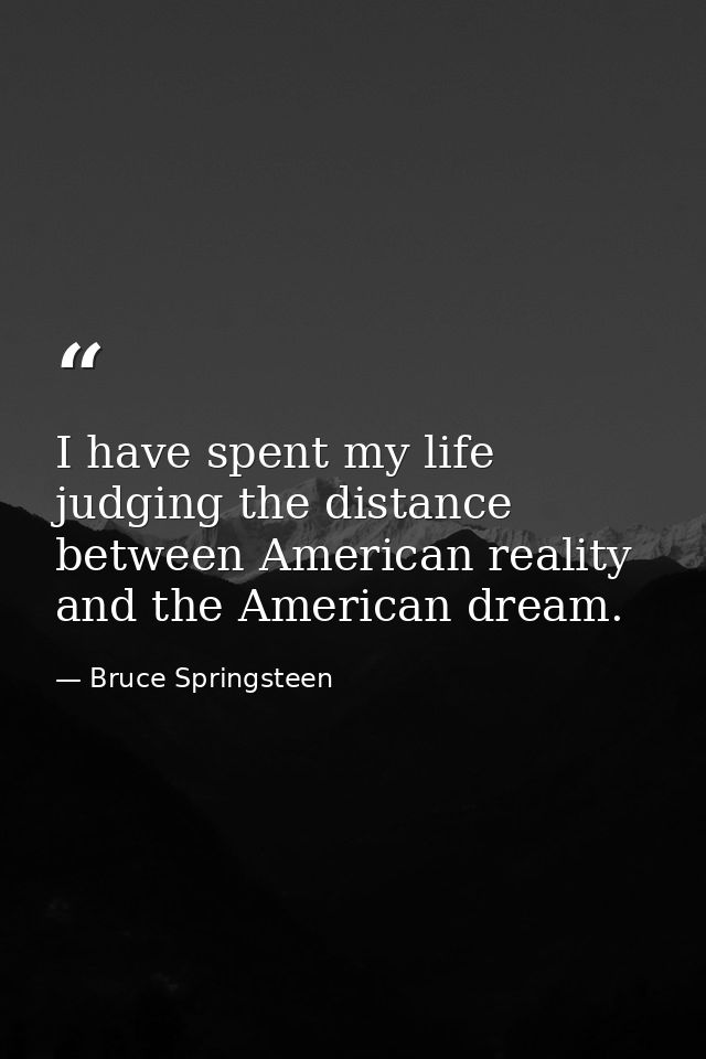 I have spent my life judging the distance between American reality and the American dream. — Bruce Springsteen