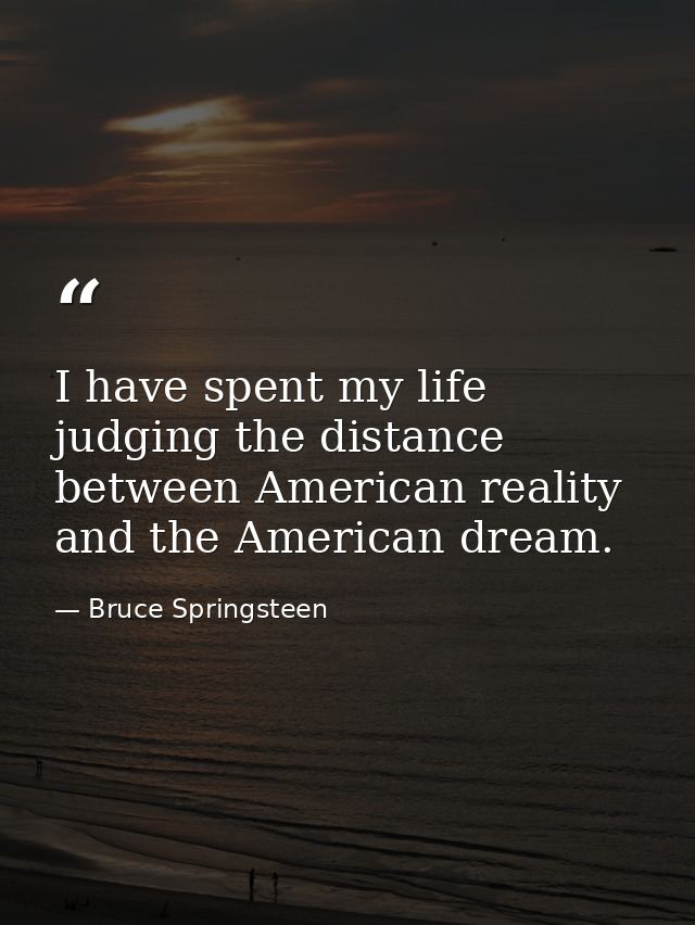 I have spent my life judging the distance between American reality and the American dream. — Bruce Springsteen
