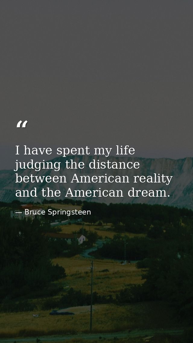 I have spent my life judging the distance between American reality and the American dream. — Bruce Springsteen
