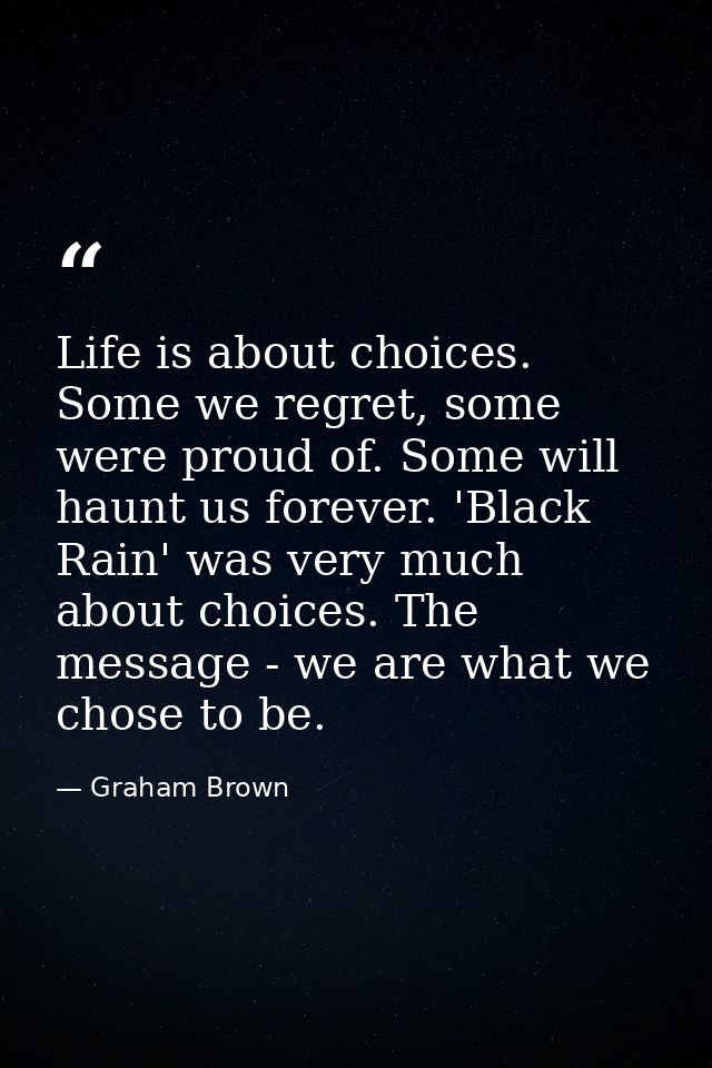 Life is about choices. Some we regret, some were proud of. Some will haunt us forever. 'Black Rain' was very much about  — Graham Brown