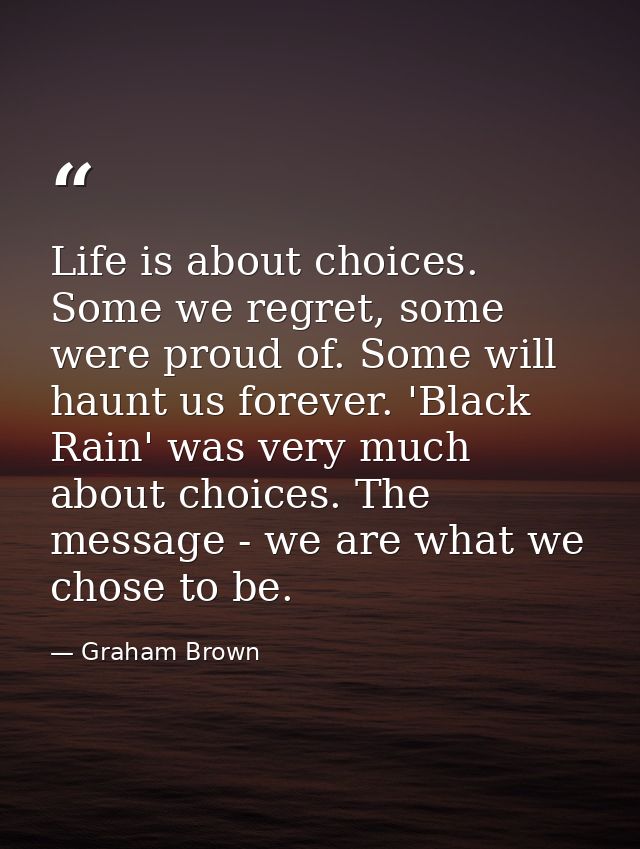 Life is about choices. Some we regret, some were proud of. Some will haunt us forever. 'Black Rain' was very much about  — Graham Brown