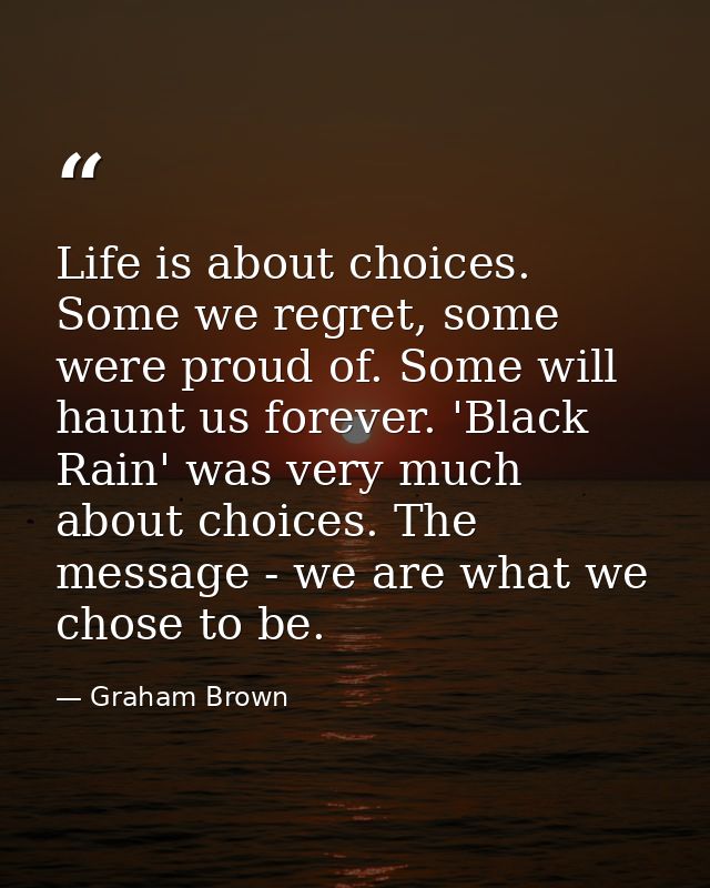Life is about choices. Some we regret, some were proud of. Some will haunt us forever. 'Black Rain' was very much about  — Graham Brown