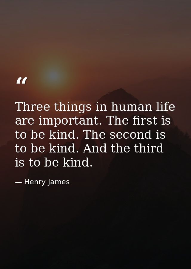 Three things in human life are important. The first is to be kind. The second is to be kind. And the third is to be kind — Henry James
