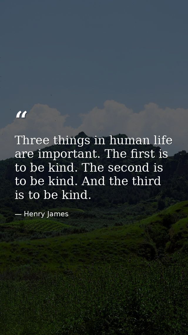Three things in human life are important. The first is to be kind. The second is to be kind. And the third is to be kind — Henry James