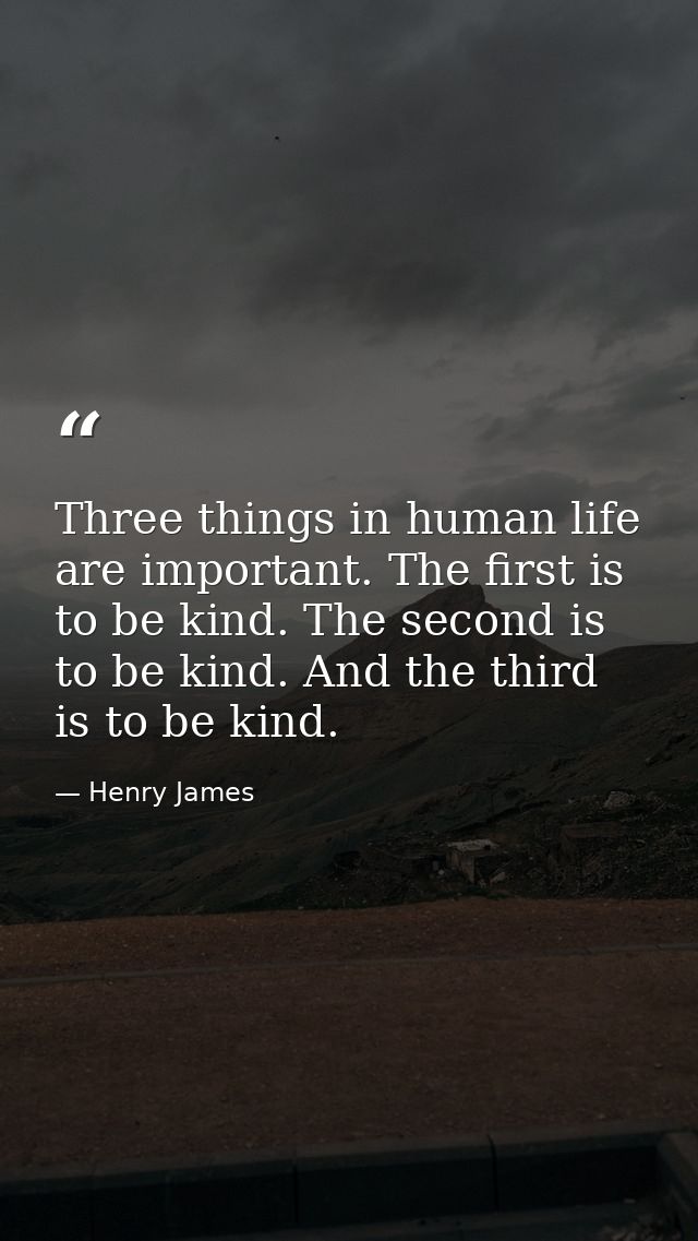 Three things in human life are important. The first is to be kind. The second is to be kind. And the third is to be kind — Henry James
