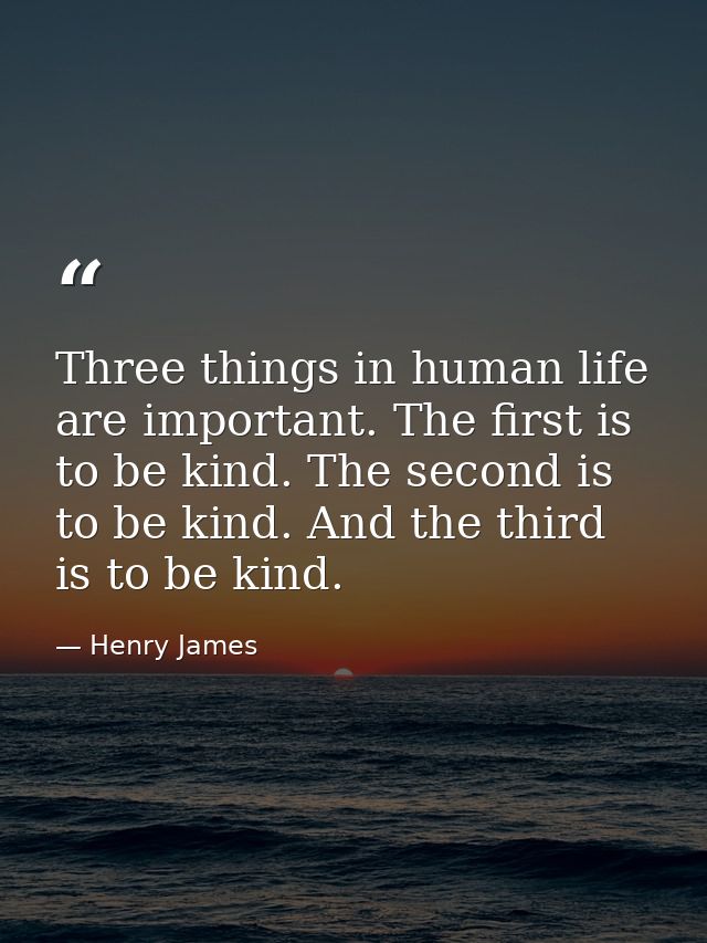 Three things in human life are important. The first is to be kind. The second is to be kind. And the third is to be kind — Henry James