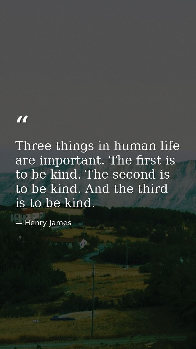 Three things in human life are important. The first is to be kind. The second is to be kind. And the third is to be kind — Henry James