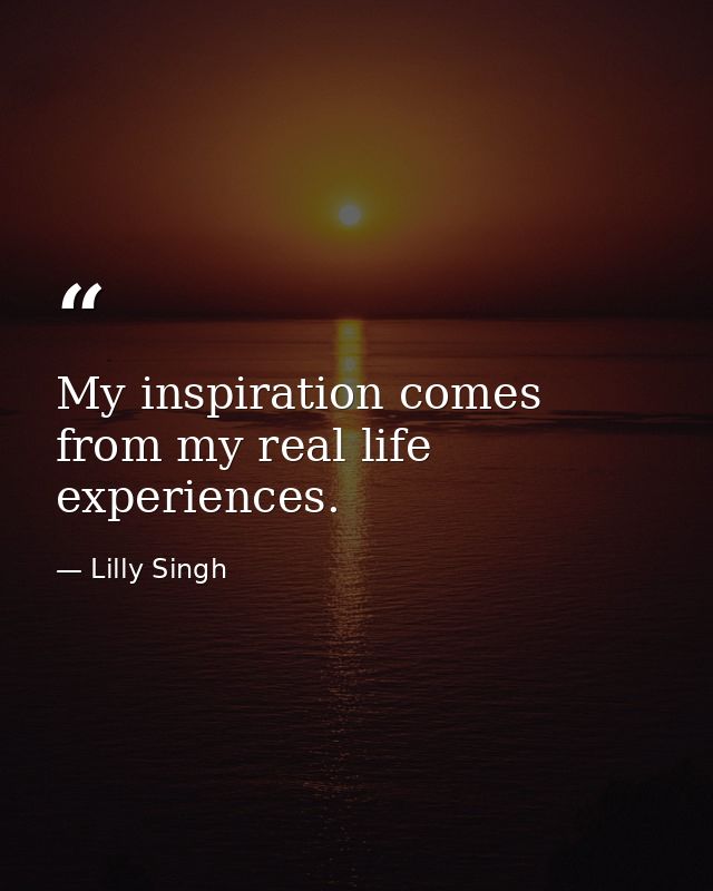 My inspiration comes from my real life experiences. — Lilly Singh