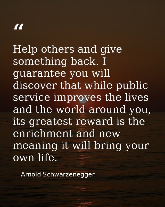 Help others and give something back. I guarantee you will discover that while public service improves the lives and the  — Arnold Schwarzenegger