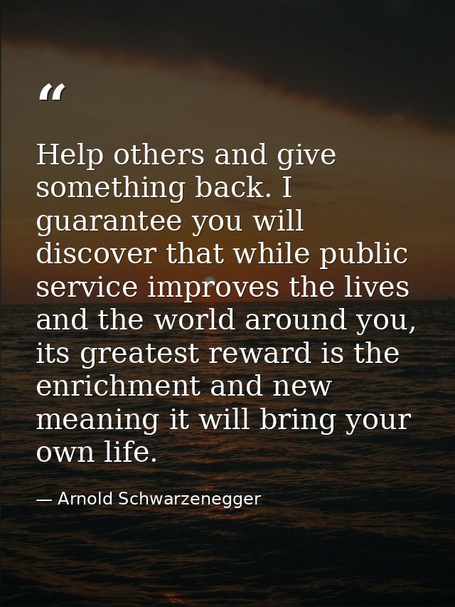 Help others and give something back. I guarantee you will discover that while public service improves the lives and the  — Arnold Schwarzenegger