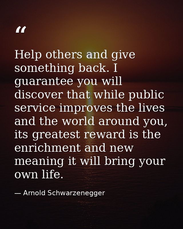 Help others and give something back. I guarantee you will discover that while public service improves the lives and the  — Arnold Schwarzenegger