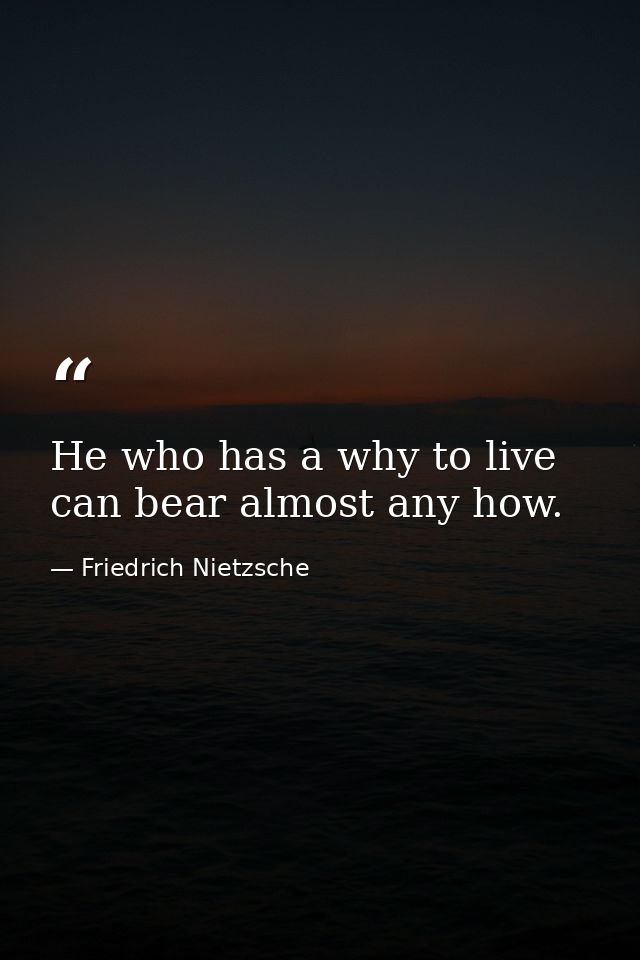 He who has a why to live can bear almost any how. — Friedrich Nietzsche