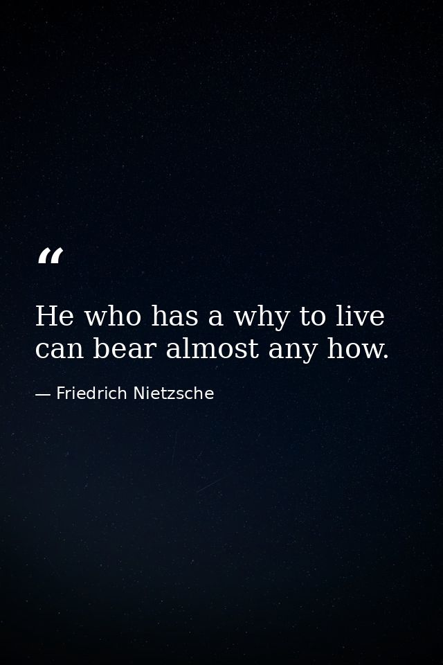 He who has a why to live can bear almost any how. — Friedrich Nietzsche