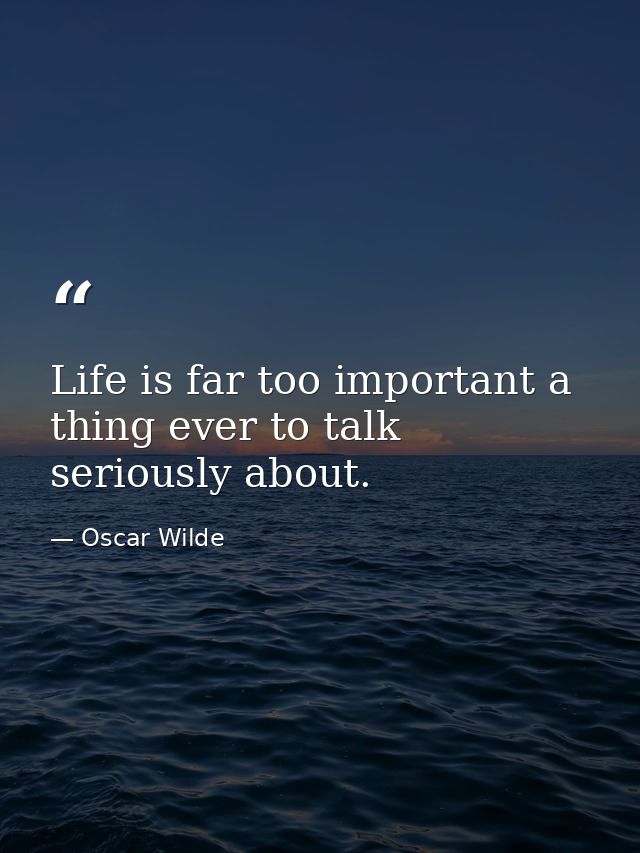 Life is far too important a thing ever to talk seriously about. — Oscar Wilde