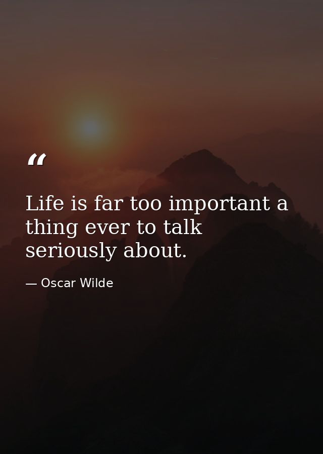 Life is far too important a thing ever to talk seriously about. — Oscar Wilde