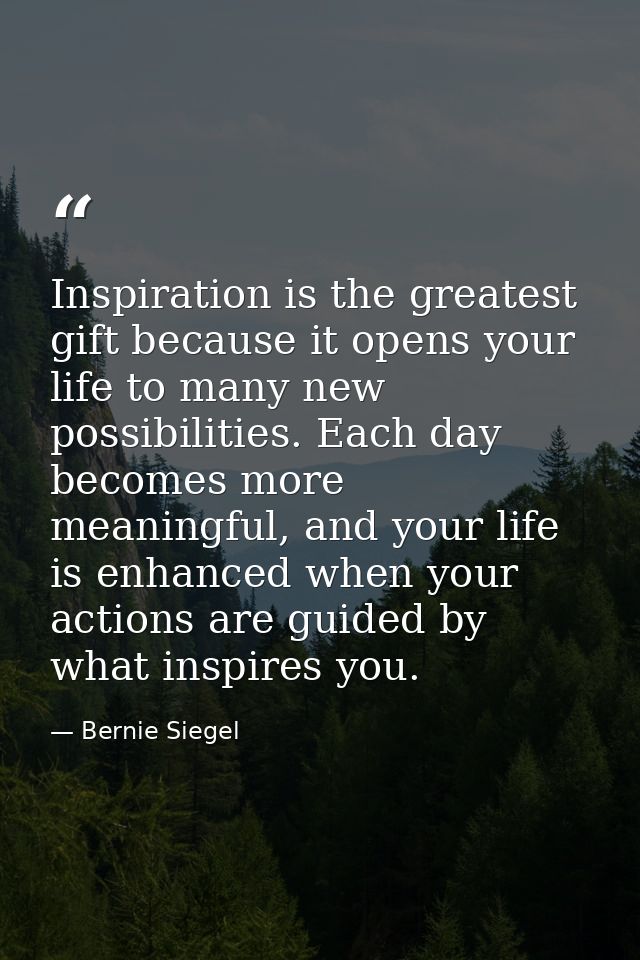 Inspiration is the greatest gift because it opens your life to many new possibilities. Each day becomes more meaningful, — Bernie Siegel