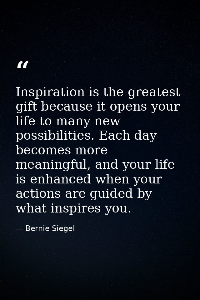 Inspiration is the greatest gift because it opens your life to many new possibilities. Each day becomes more meaningful, — Bernie Siegel