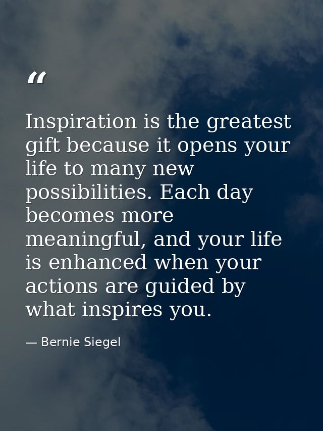 Inspiration is the greatest gift because it opens your life to many new possibilities. Each day becomes more meaningful, — Bernie Siegel
