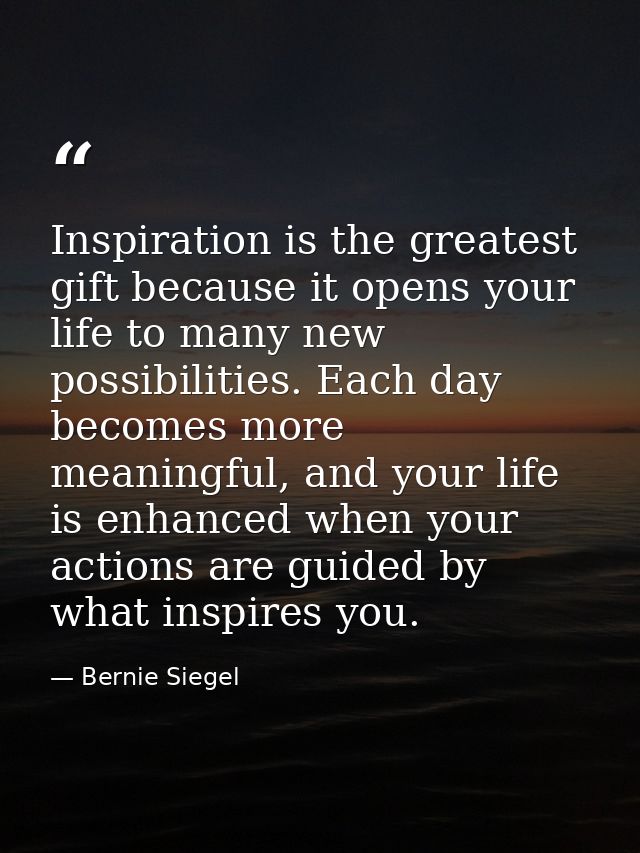 Inspiration is the greatest gift because it opens your life to many new possibilities. Each day becomes more meaningful, — Bernie Siegel