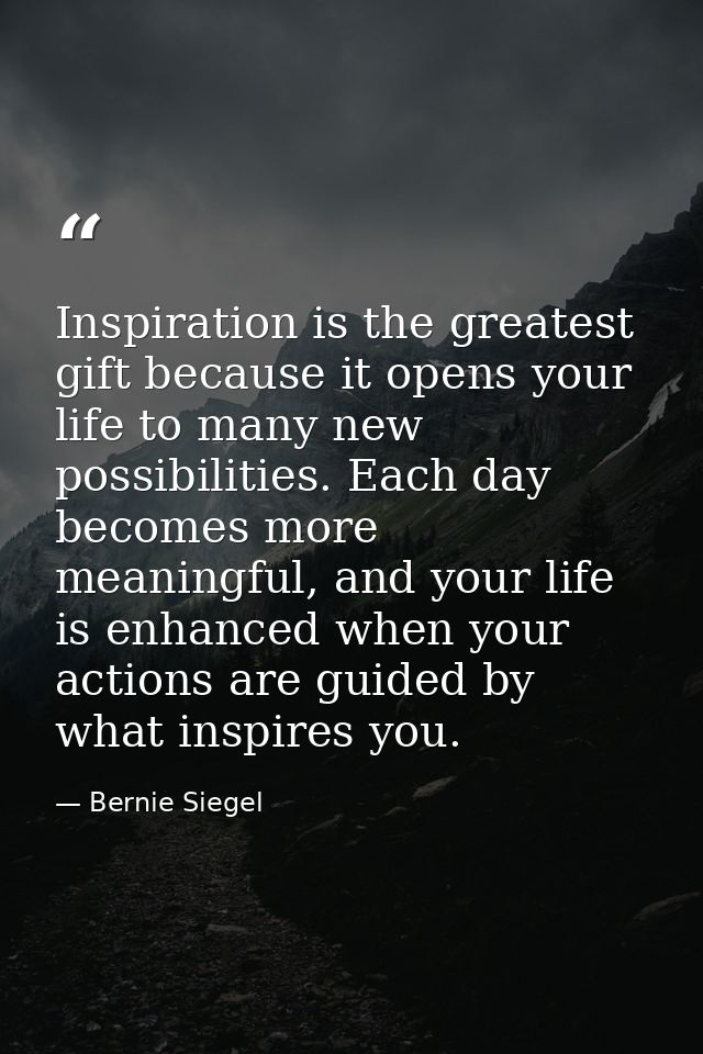 Inspiration is the greatest gift because it opens your life to many new possibilities. Each day becomes more meaningful, — Bernie Siegel
