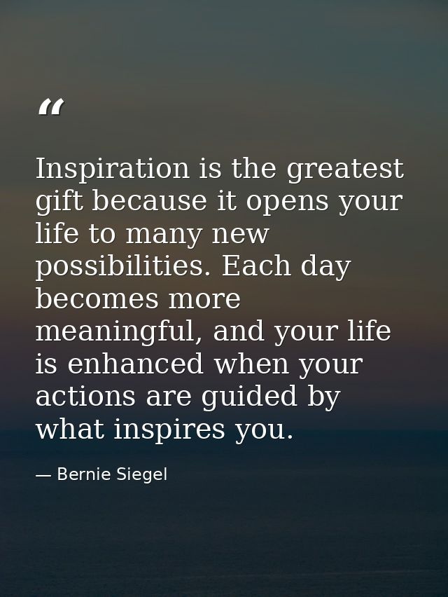 Inspiration is the greatest gift because it opens your life to many new possibilities. Each day becomes more meaningful, — Bernie Siegel