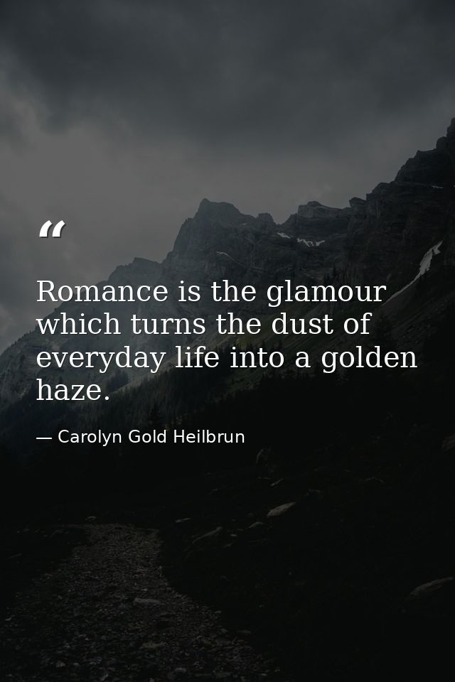 Romance is the glamour which turns the dust of everyday life into a golden haze. — Carolyn Gold Heilbrun