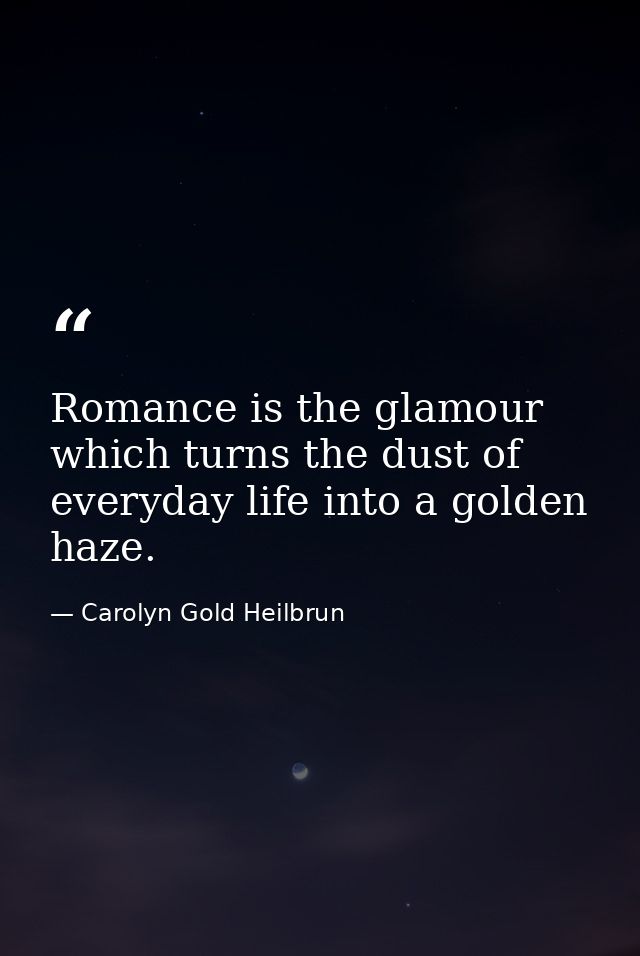 Romance is the glamour which turns the dust of everyday life into a golden haze. — Carolyn Gold Heilbrun