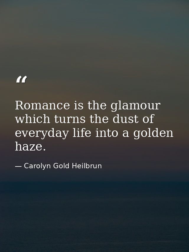 Romance is the glamour which turns the dust of everyday life into a golden haze. — Carolyn Gold Heilbrun