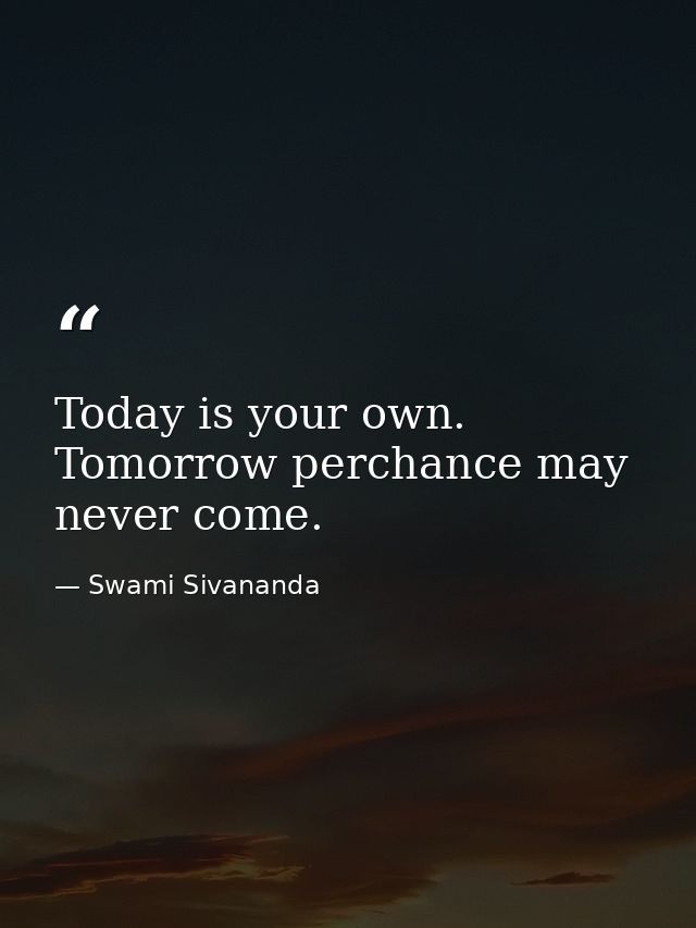 Today is your own. Tomorrow perchance may never come. — Swami Sivananda