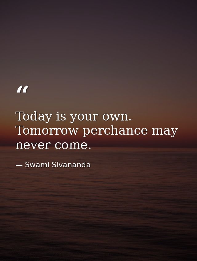 Today is your own. Tomorrow perchance may never come. — Swami Sivananda