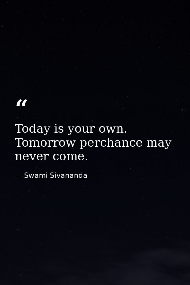 Today is your own. Tomorrow perchance may never come. — Swami Sivananda