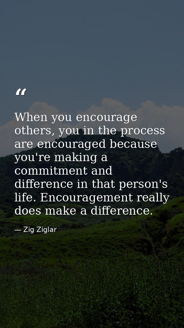 When you encourage others, you in the process are encouraged because you're making a commitment and difference in that p — Zig Ziglar