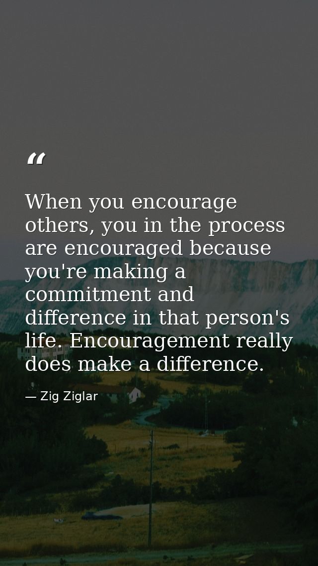 When you encourage others, you in the process are encouraged because you're making a commitment and difference in that p — Zig Ziglar