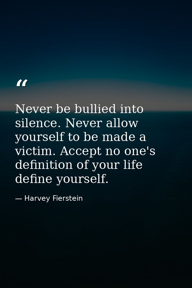 Never be bullied into silence. Never allow yourself to be made a victim. Accept no one's definition of your life define  — Harvey Fierstein
