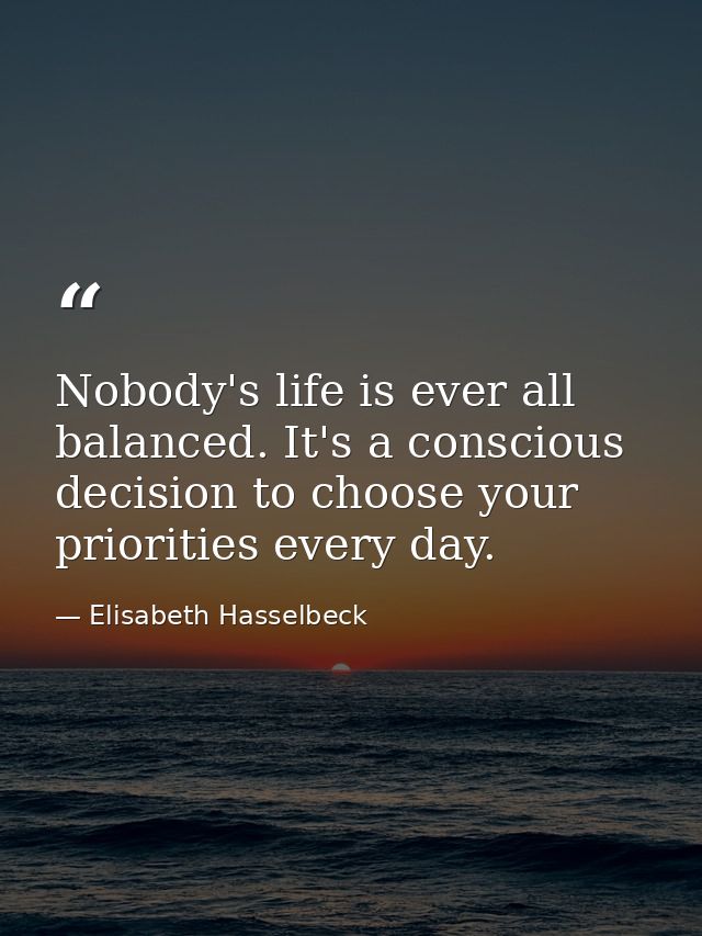 Nobody's life is ever all balanced. It's a conscious decision to choose your priorities every day. — Elisabeth Hasselbeck