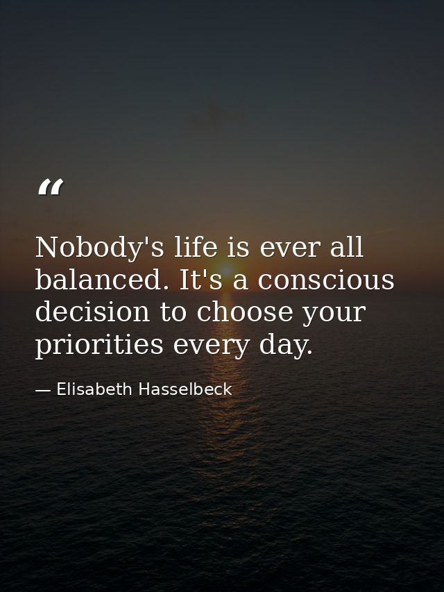 Nobody's life is ever all balanced. It's a conscious decision to choose your priorities every day. — Elisabeth Hasselbeck
