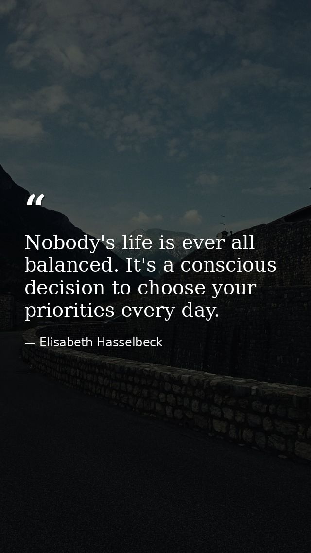 Nobody's life is ever all balanced. It's a conscious decision to choose your priorities every day. — Elisabeth Hasselbeck