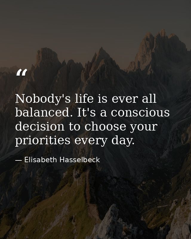 Nobody's life is ever all balanced. It's a conscious decision to choose your priorities every day. — Elisabeth Hasselbeck