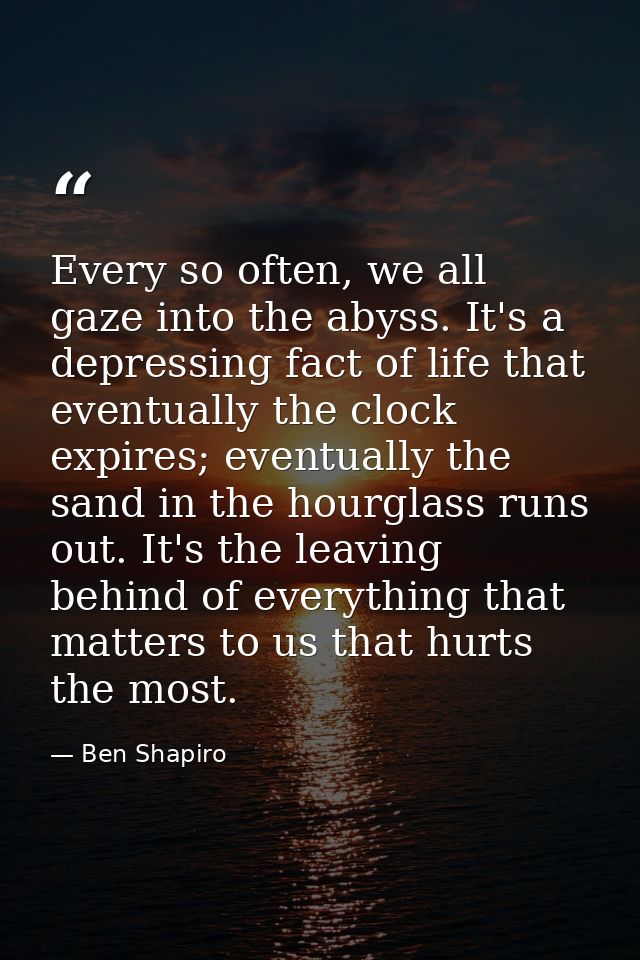 Every so often, we all gaze into the abyss. It's a depressing fact of life that eventually the clock expires; eventually — Ben Shapiro