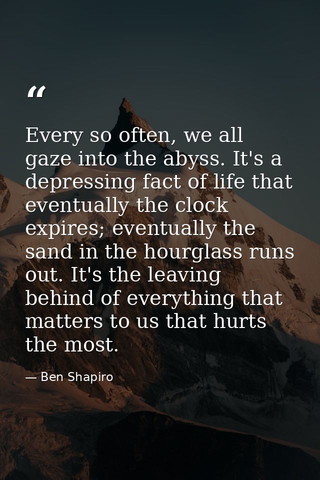 Every so often, we all gaze into the abyss. It's a depressing fact of life that eventually the clock expires; eventually — Ben Shapiro