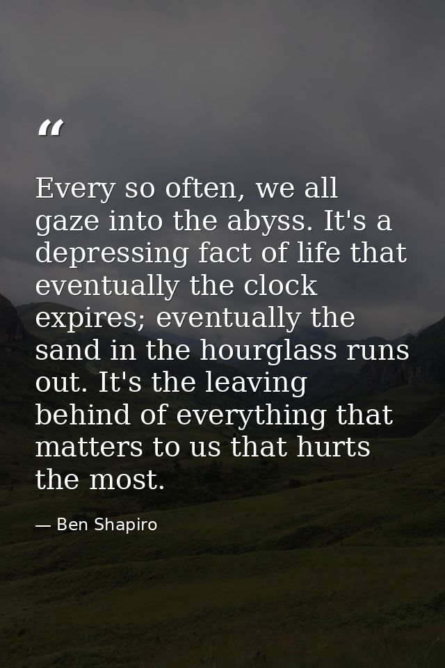 Every so often, we all gaze into the abyss. It's a depressing fact of life that eventually the clock expires; eventually — Ben Shapiro