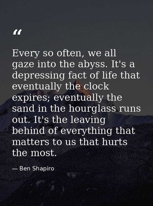 Every so often, we all gaze into the abyss. It's a depressing fact of life that eventually the clock expires; eventually — Ben Shapiro